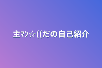 主ﾏﾝ☆((誰の自己紹介