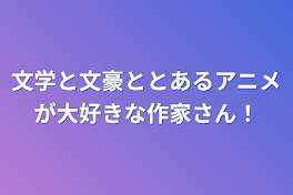 文学と文豪ととあるアニメが大好きな作家さん！