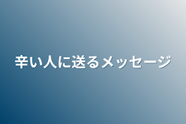 辛い人に送るメッセージ