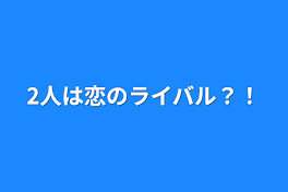 2人は恋のライバル？！