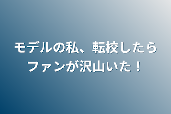 モデルの私、転校したらファンが沢山いた！