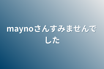 「maynoさんすみませんでした」のメインビジュアル