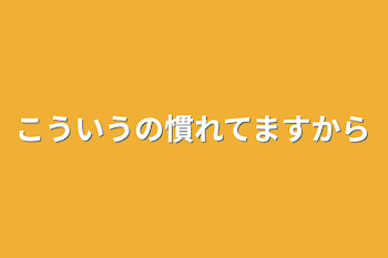 こういうの慣れてますから