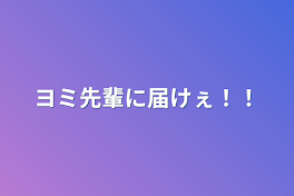 ヨミ先輩に届けぇ！！