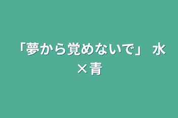 「夢から覚めないで」             水×青