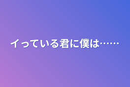 イっている君に僕は……