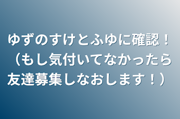 ゆずのすけとふゆに確認！（もし気付いてなかったら友達募集しなおします！）