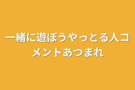 一緒に遊ぼうやっとる人コメントあつまれ