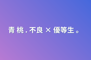 青 桃 . 不良 × 優等生 。