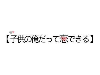 【 子供の俺だって恋できる 】