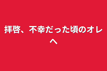 拝啓、不幸だった頃のオレへ