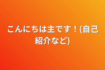 こんにちは主です！(自己紹介など)