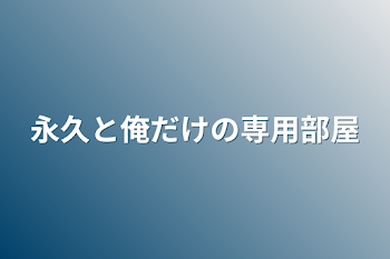 永久と俺だけの専用部屋