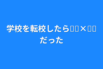 学校を転校したら𓏸𓏸×𓏸𓏸だった