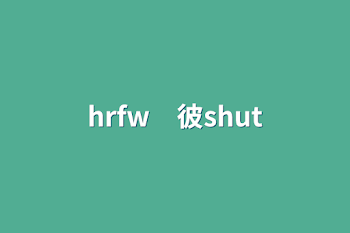 hrfw　彼shut