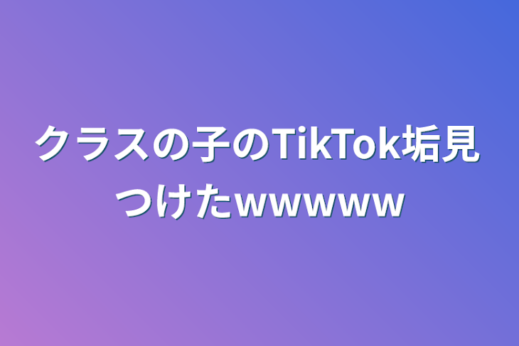 「クラスの子のTikTok垢見つけたwwwww」のメインビジュアル