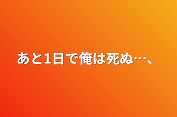 あと1日で俺は死ぬ…、