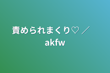 責められまくり♡ ／　akfw