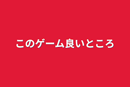 このゲーム良いところ