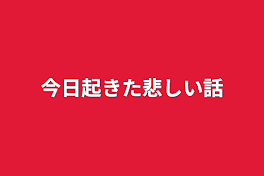 今日起きた悲しい話