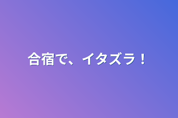 合宿で、イタズラ！