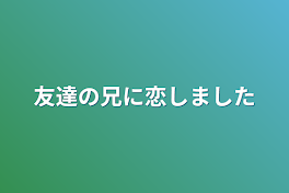 友達の兄に恋しました