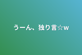 うーん、独り言☆w