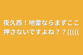 夜久西！地雷ならまずここ押さないですよね？？(((((