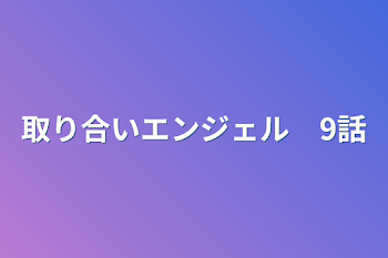 取り合いエンジェル　9話