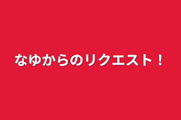 なゆからのリクエスト！