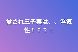 愛され王子実は、、浮気性！？？！