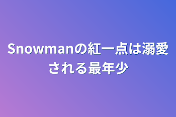 Snowmanの紅一点は溺愛される最年少