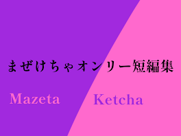 まぜけちゃオンリー短編集