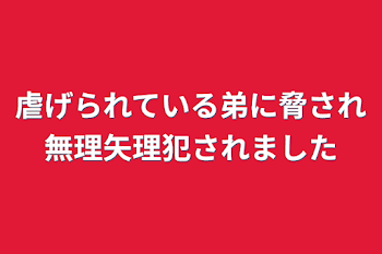 「虐げられている弟に脅され無理矢理犯されました」のメインビジュアル