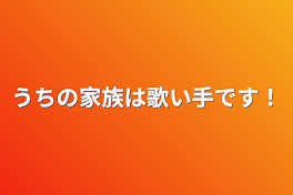 うちの家族は歌い手です！