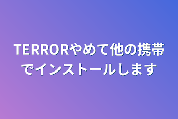 TERRORやめて他の携帯でインストールします