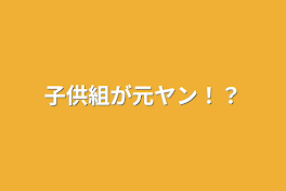 子供組が元ヤン！？