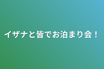 「イザナと皆でお泊まり会！」のメインビジュアル