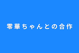 零 華 ち ゃ ん と の 合 作