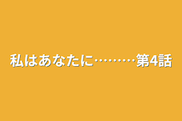 私はあなたに………第4話