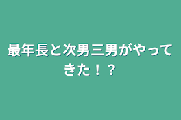 最年長と次男三男がやってきた！？