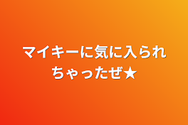 マイキーに気に入られちゃったぜ★