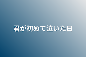 君が初めて泣いた日