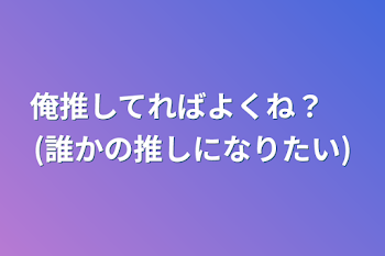 俺推してればよくね？　(誰かの推しになりたい)