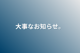 大事なお知らせ。