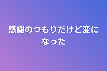 感謝のつもりだけど変になった