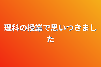 理科の授業で思いつきました