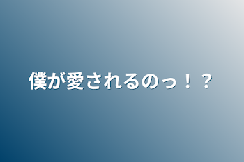 僕が愛されるのっ！？