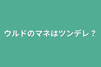 ウルドのマネはツンデレ？