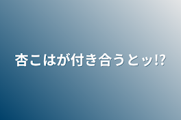 杏こはが付き合うとッ!?